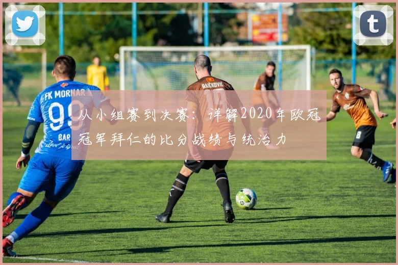 从小组赛到决赛：详解2020年欧冠冠军拜仁的比分战绩与统治力