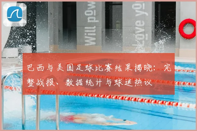 巴西与美国足球比赛结果揭晓:完整战报、数据统计与球迷热议